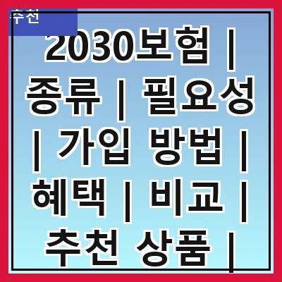 2030보험 | 종류 | 필요성 | 가입 방법 | 혜택 | 비교 | 추천 상품 | 주의사항