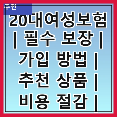 20대여성보험 | 필수 보장 | 가입 방법 | 추천 상품 | 비용 절감 | 주의 사항 | 비교 분석 | 후기