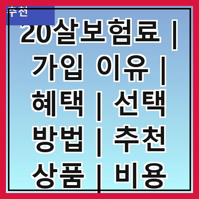 20살보험료 | 가입 이유 | 혜택 | 선택 방법 | 추천 상품 | 비용 비교 | 주의사항 | 후기