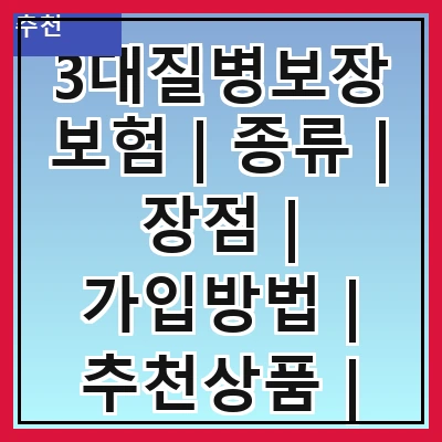 3대질병보장보험 | 종류 | 장점 | 가입방법 | 추천상품 | 보험료 | 주의사항 | 비교분석 | 후기