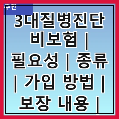 3대질병진단비보험 | 필요성 | 종류 | 가입 방법 | 보장 내용 | 보험료 | 주의사항 | 추천 상품