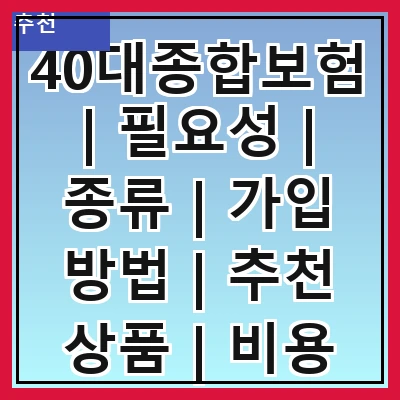40대종합보험 | 필요성 | 종류 | 가입 방법 | 추천 상품 | 비용 비교 | 주의사항 | FAQ