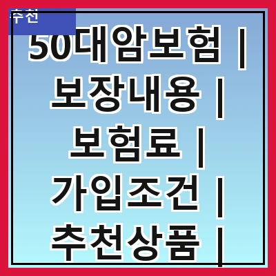 50대암보험 | 보장내용 | 보험료 | 가입조건 | 추천상품 | 필요성 | 비교사이트 | 가입팁