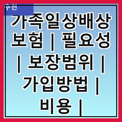 가족일상배상보험 | 필요성 | 보장범위 | 가입방법 | 비용 | 주의사항 | 추천상품 | 실제 사례