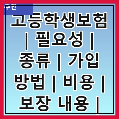 고등학생보험 | 필요성 | 종류 | 가입 방법 | 비용 | 보장 내용 | 추천 상품 | 주의 사항