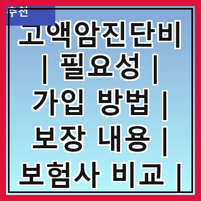 고액암진단비 | 필요성 | 가입 방법 | 보장 내용 | 보험사 비교 | 주의사항 | 실속 팁 | 추천 상품