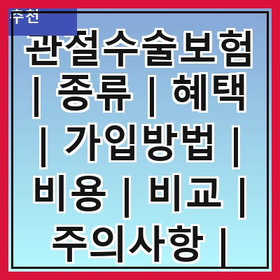 관절수술보험 | 종류 | 혜택 | 가입방법 | 비용 | 비교 | 주의사항 | 추천상품
