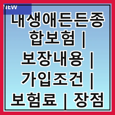내생애든든종합보험 | 보장내용 | 가입조건 | 보험료 | 장점 | 단점 | 비교분석 | 후기