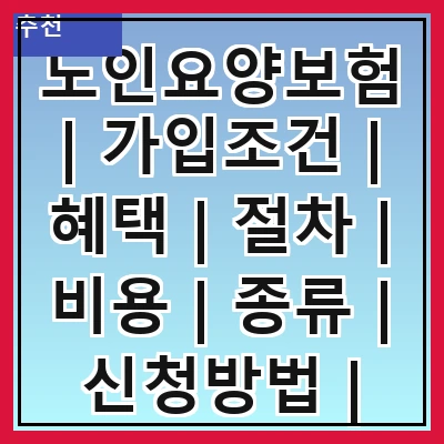 노인요양보험 | 가입조건 | 혜택 | 절차 | 비용 | 종류 | 신청방법 | 주의사항