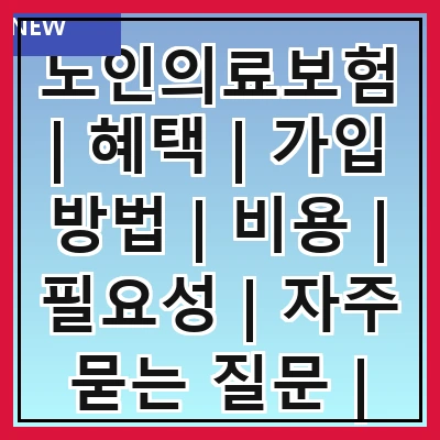 노인의료보험 | 혜택 | 가입 방법 | 비용 | 필요성 | 자주 묻는 질문 | 보장 내용 | 신청 절차