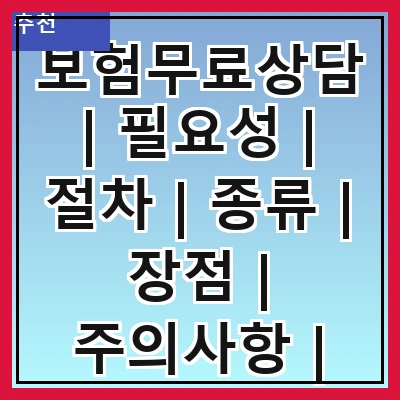 보험무료상담 | 필요성 | 절차 | 종류 | 장점 | 주의사항 | 전문가 추천 | 후기 | 상담사례