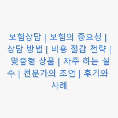 보험상담 | 보험의 중요성 | 상담 방법 | 비용 절감 전략 | 맞춤형 상품 | 자주 하는 실수 | 전문가의 조언 | 후기와 사례 관련 이미지