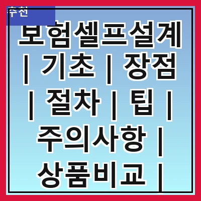 보험셀프설계 | 기초 | 장점 | 절차 | 팁 | 주의사항 | 상품비교 | 사례 | FAQ