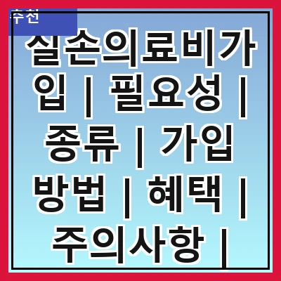 실손의료비가입 | 필요성 | 종류 | 가입 방법 | 혜택 | 주의사항 | 비교 | 추천 상품