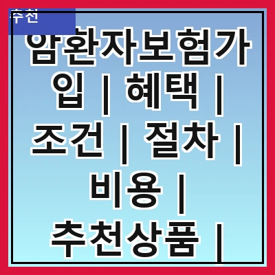 암환자보험가입 | 혜택 | 조건 | 절차 | 비용 | 추천상품 | 주의사항 | 후기
