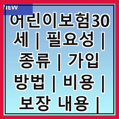 어린이보험30세 | 필요성 | 종류 | 가입 방법 | 비용 | 보장 내용 | 추천 상품 | 주의 사항