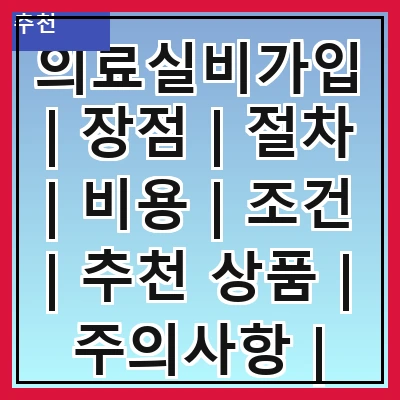 의료실비가입 | 장점 | 절차 | 비용 | 조건 | 추천 상품 | 주의사항 | FAQ