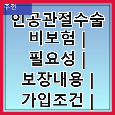 인공관절수술비보험 | 필요성 | 보장내용 | 가입조건 | 보험사 비교 | 청구방법 | 비용 절감 팁 | 후기 및 사례