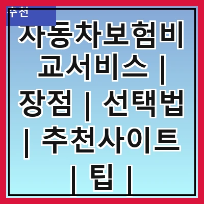 자동차보험비교서비스 | 장점 | 선택법 | 추천사이트 | 팁 | 주의사항 | 비용절감 | 후기 | FAQ