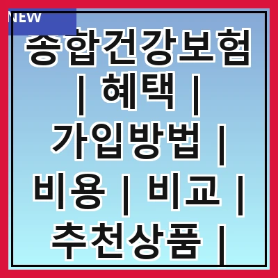 종합건강보험 | 혜택 | 가입방법 | 비용 | 비교 | 추천상품 | 주의사항 | FAQ