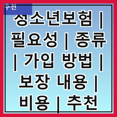 청소년보험 | 필요성 | 종류 | 가입 방법 | 보장 내용 | 비용 | 추천 상품 | 주의 사항
