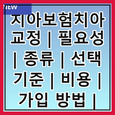치아보험치아교정 | 필요성 | 종류 | 선택 기준 | 비용 | 가입 방법 | 주의사항 | 후기