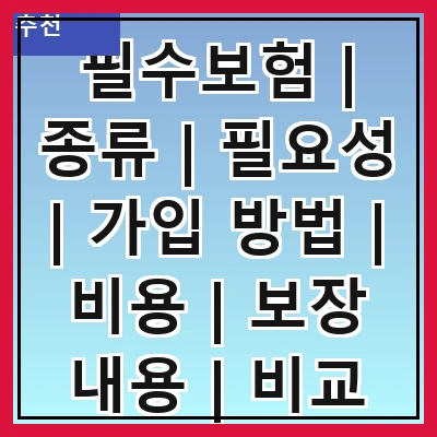 필수보험 | 종류 | 필요성 | 가입 방법 | 비용 | 보장 내용 | 비교 방법 | 추천 상품