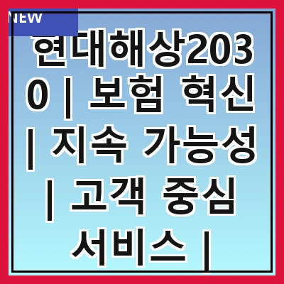 현대해상2030 | 보험 혁신 | 지속 가능성 | 고객 중심 서비스 | 디지털 전환 | 글로벌 확장 | 리스크 관리 | 사회적 책임