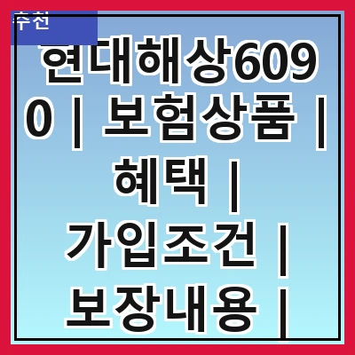현대해상6090 | 보험상품 | 혜택 | 가입조건 | 보장내용 | 고객후기 | 비교분석 | FAQ